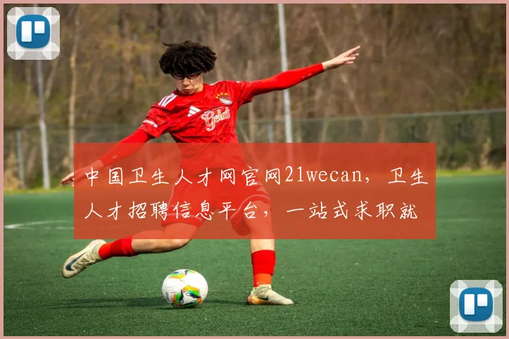 中国卫生人才网官网21wecan，卫生人才招聘信息平台，一站式求职就业服务，三网融合，便捷高效