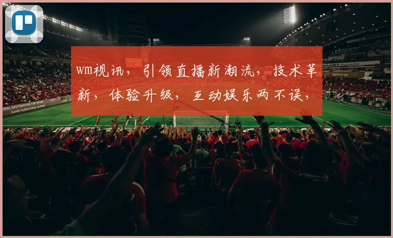 wm视讯，引领直播新潮流，技术革新，体验升级，互动娱乐两不误，热门话题，不容错过