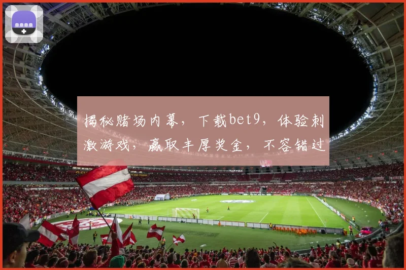 揭秘赌场内幕，下载bet9，体验刺激游戏，赢取丰厚奖金，不容错过
