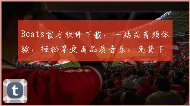 Beats官方软件下载，一站式音频体验，轻松享受高品质音乐，免费下载，必看攻略，三步搞定