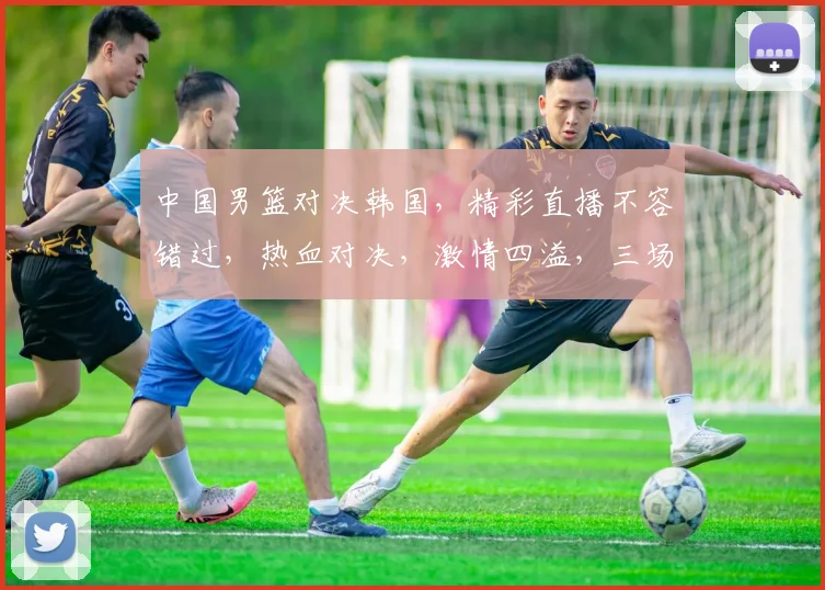 中国男篮对决韩国，精彩直播不容错过，热血对决，激情四溢，三场激战，谁将称霸亚洲