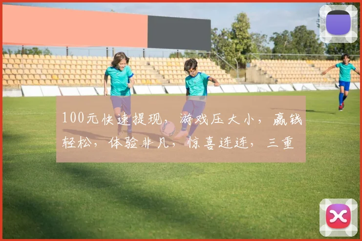 100元快速提现，游戏压大小，赢钱轻松，体验非凡，惊喜连连，三重保障
