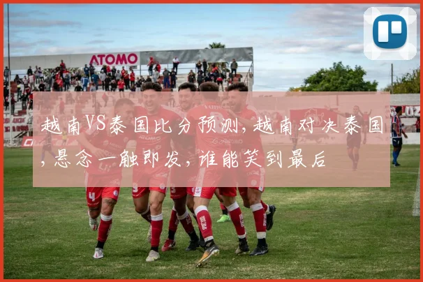 越南VS泰国比分预测,越南对决泰国,悬念一触即发,谁能笑到最后