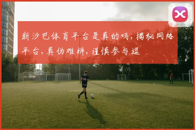 新沙巴体育平台是真的吗,揭秘网络平台,真伪难辨,谨慎参与逗