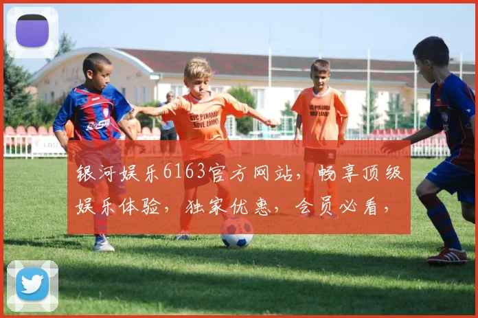 银河娱乐6163官方网站，畅享顶级娱乐体验，独家优惠，会员必看，三重惊喜等你来