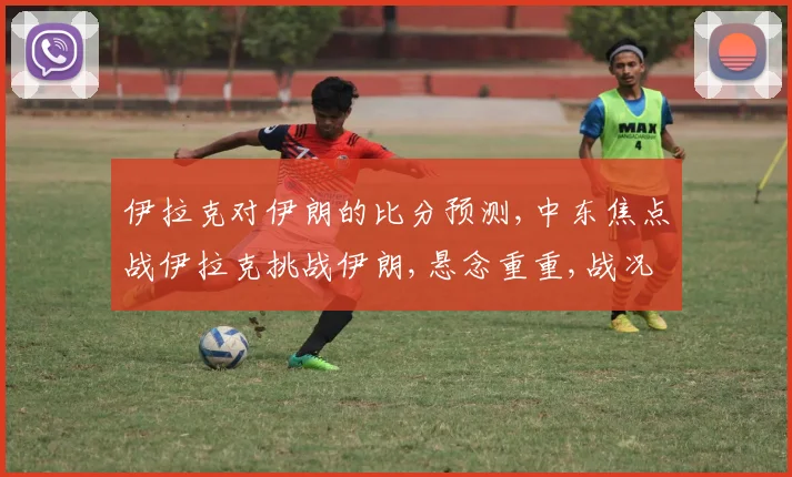 伊拉克对伊朗的比分预测,中东焦点战伊拉克挑战伊朗,悬念重重,战况如何