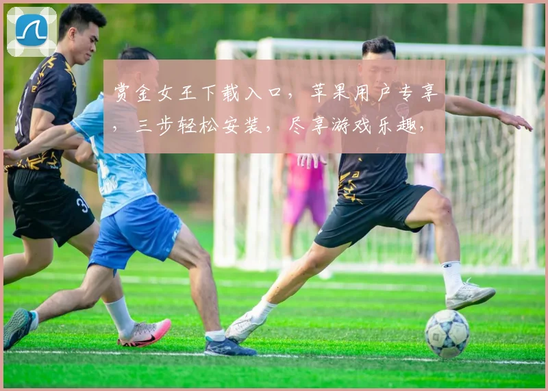 赏金女王下载入口，苹果用户专享，三步轻松安装，尽享游戏乐趣，