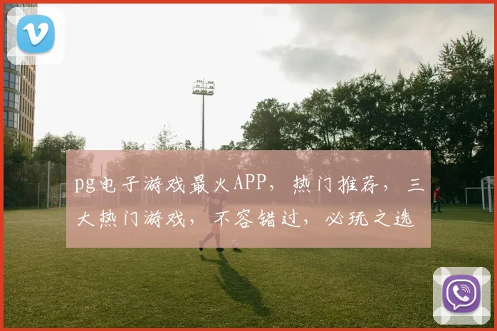 pg电子游戏最火APP，热门推荐，三大热门游戏，不容错过，必玩之选