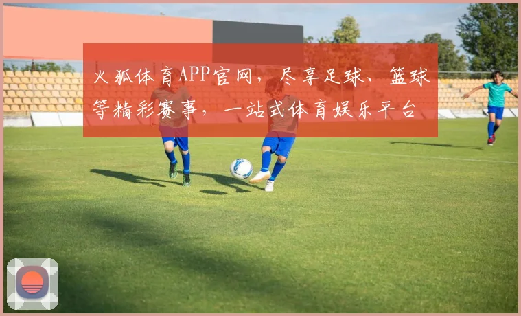 火狐体育APP官网，尽享足球、篮球等精彩赛事，一站式体育娱乐平台，快来体验