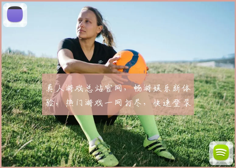 真人游戏总站官网，畅游娱乐新体验，热门游戏一网打尽，快速登录，尽享刺激