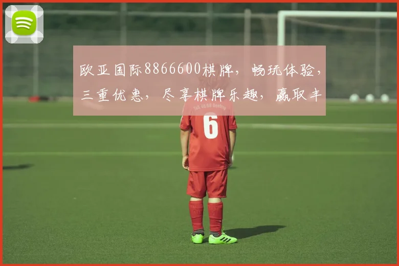 欧亚国际8866600棋牌，畅玩体验，三重优惠，尽享棋牌乐趣，赢取丰厚大奖