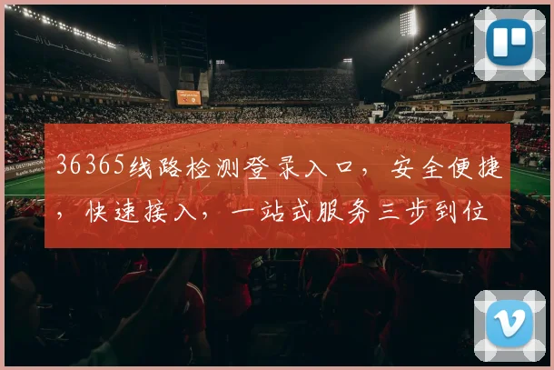 36365线路检测登录入口，安全便捷，快速接入，一站式服务三步到位，体验非凡
